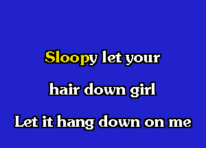 Sloopy let your

hair down girl

Let it hang down on me