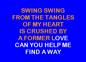SWING SWING
FROM THETANGLES
OF MY HEART
IS CRUSHED BY
A FORMER LOVE
CAN YOU HELP ME
FIND AWAY