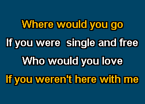 Where would you go
If you were single and free
Who would you love

If you weren't here with me