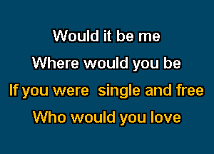 Would it be me

Where would you be

If you were single and free

Who would you love