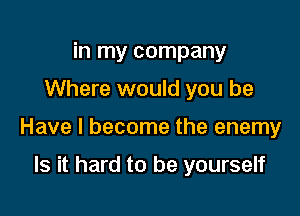 in my company

Where would you be

Have I become the enemy

Is it hard to be yourself