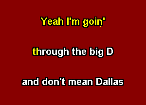 Yeah I'm goin'

through the big D

and don't mean Dallas