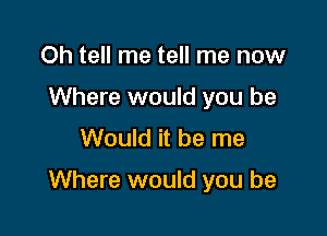 Oh tell me tell me now
Where would you be
Would it be me

Where would you be