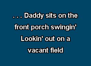 . . . Daddy sits on the

front porch swingin'

Lookin' out on a

vacant field