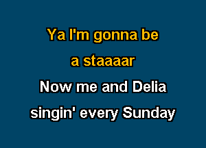 Ya I'm gonna be
a staaaar

Now me and Delia

singin' every Sunday