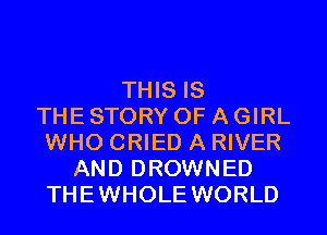 THIS IS
THE STORY OF A GIRL
WHO CRIED A RIVER
AND DROWNED
THEWHOLE WORLD