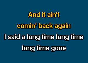 And it ain't

comin' back again

I said a long time long time

long time gone