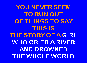YOU NEVER SEEM
TO RUN OUT
OF THINGS TO SAY
THIS IS
THE STORY OF A GIRL
WHO CRIED A RIVER
AND DROWNED

THEWHOLE WORLD
