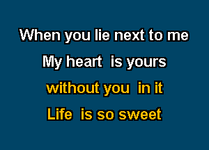 When you lie next to me

My heart is yours

without you in it

Life is so sweet