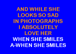 AND WHILE SHE
LOOKS SO SAD
IN PHOTOGRAPHS
IABSOLUTELY
LOVE HER
WHEN SHE SMILES
A-WHEN SHE SMILES