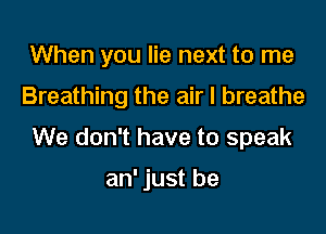 When you lie next to me
Breathing the air I breathe

We don't have to speak

an' just be