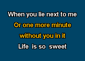 When you lie next to me

Or one more minute

without you in it

Life is so sweet