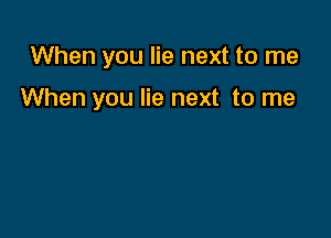 When you lie next to me

When you lie next to me