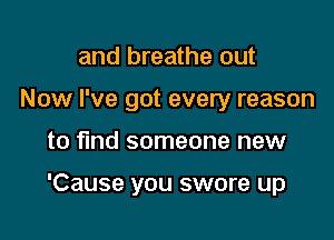 and breathe out
Now I've got every reason

to find someone new

'Cause you swore up