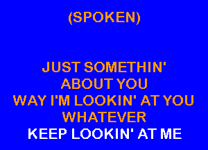 (SPOKEN)

JUST SOMETHIN'
ABOUT YOU
WAY I'M LOOKIN' AT YOU
WHATEVER
KEEP LOOKIN' AT ME