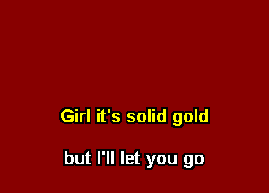 Girl it's solid gold

but I'll let you go