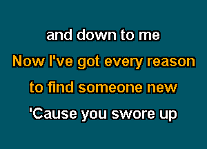 and down to me
Now I've got every reason

to find someone new

'Cause you swore up