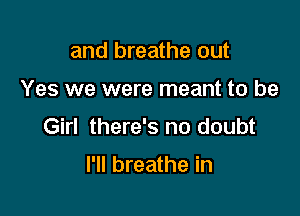 and breathe out

Yes we were meant to be

Girl there's no doubt

I'll breathe in