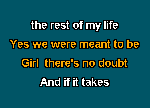 the rest of my life

Yes we were meant to be
Girl there's no doubt
And if it takes