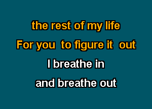 the rest of my life

For you to figure it out

I breathe in

and breathe out