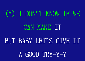 (M) I DOIWT KNOW IF WE
CAN MAKE IT
BUT BABY LETS GIVE IT
A GOOD TRY-Y-Y