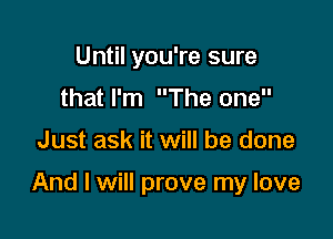 Until you're sure
that I'm The one

Just ask it will be done

And I will prove my love