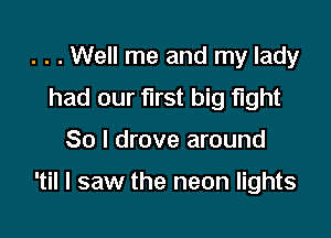 . . . Well me and my lady
had our first big fight

80 I drove around

'til I saw the neon lights