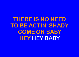 THERE IS NO NEED
TO BE ACTIN' SHADY
COME ON BABY
HEY HEY BABY