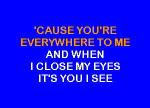 'CAUSEYOU'RE
EVERYWHERETO ME
AND WHEN
I CLOSE MY EYES
IT'S YOU I SEE