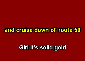 and cruise down ol' route 59

Girl it's solid gold