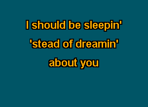 I should be sleepin'

'stead of dreamin'

aboutyou