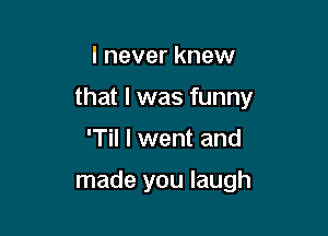 I never knew

that l was funny

'Til I went and

made you laugh