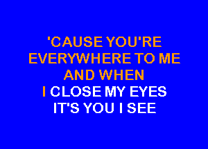 'CAUSEYOU'RE
EVERYWHERETO ME
AND WHEN
I CLOSE MY EYES
IT'S YOU I SEE