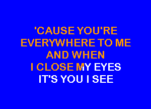 'CAUSEYOU'RE
EVERYWHERETO ME
AND WHEN
I CLOSE MY EYES
IT'S YOU I SEE