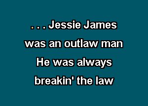 . . . Jessie James

was an outlaw man

He was always

breakin' the law