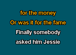 for the money

Or was it for the fame

Finally somebody

asked him Jessie