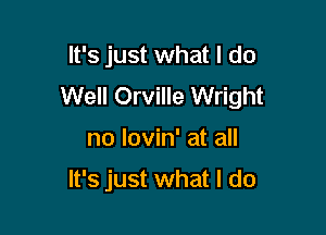 It's just what I do
Well Orville Wright

no lovin' at all

It's just what I do