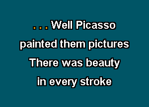 . . . Well Picasso

painted them pictures

There was beauty

in every stroke