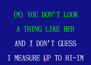 (M) YOU DOW T LOOK
A THING LIKE HER
AND I DOW T GUESS

I MEASURE UP TO HI-IM