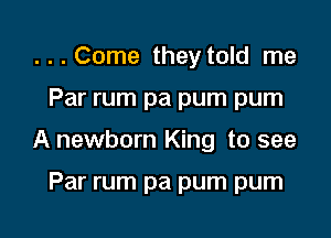 ...Come they told me

Par rum pa pum pum

A newborn King to see

Par rum pa pum pum