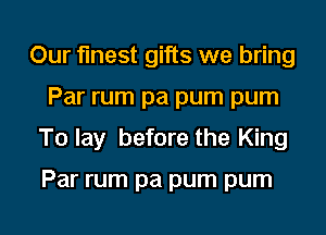 Our finest gifts we bring
Par rum pa pum pum
T0 lay before the King

Par rum pa pum pum