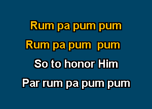 Rum pa pum pum
Rum pa pum pum

So to honor Him

Par rum pa pum pum