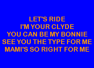 LET'S RIDE
I'M YOUR CLYDE
YOU CAN BE MY BONNIE
SEE YOU THETYPE FOR ME
MAMI'S SO RIGHT FOR ME