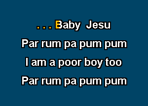 . . . Baby Jesu
Par rum pa pum pum

I am a poor boy too

Par rum pa pum pum
