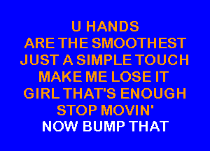 U HANDS
ARETHE SMOOTHEST
JUSTASIMPLE TOUCH

MAKE ME LOSE IT
GIRLTHAT'S ENOUGH

STOP MOVIN'
NOW BUMP THAT