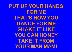 PUT UP YOUR HANDS
FOR ME
THAT'S HOW YOU
DANCE FOR ME
SHAKE IT LIKE
YOU CAN HONEY

TAKE IT FROM
YOUR MAN MAMI