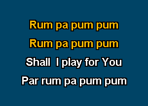 Rum pa pum pum
Rum pa pum pum
Shall I play for You

Par rum pa pum pum