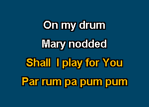 On my drum
Mary nodded
Shall I play for You

Par rum pa pum pum