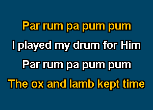 Par rum pa pum pum
I played my drum for Him
Par rum pa pum pum

The ox and lamb kept time