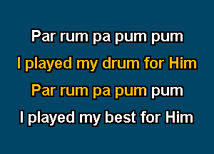 Par rum pa pum pum
I played my drum for Him
Par rum pa pum pum

I played my best for Him